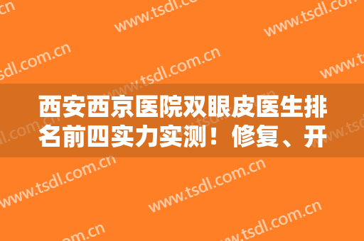 西安西京医院双眼皮医生排名前四实力实测！修复、开眼角等价格跟上！