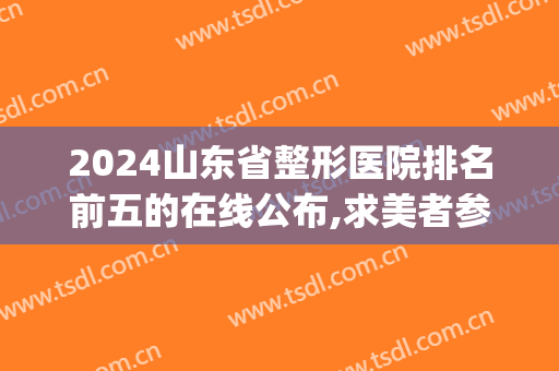 2024山东省整形医院排名前五的在线公布,求美者参考选择(山东省比较好的整形医院)