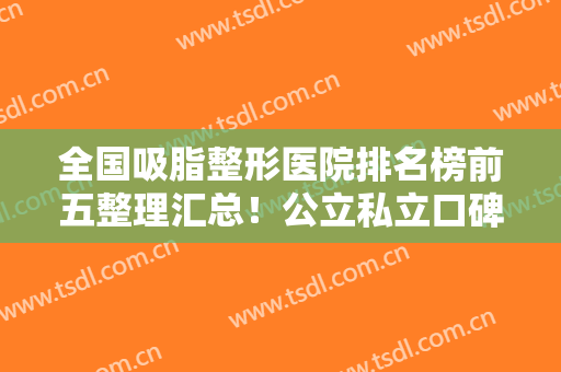 全国吸脂整形医院排名榜前五整理汇总！公立私立口碑特色不同！价格有差异