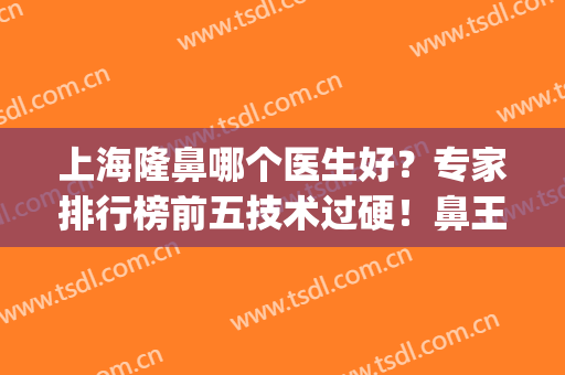上海隆鼻哪个医生好？专家排行榜前五技术过硬！鼻王名单发布(上海隆鼻专家前十名)