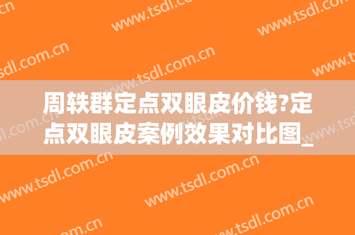 周轶群定点双眼皮价钱?定点双眼皮案例效果对比图_复旦大学附属华东医院