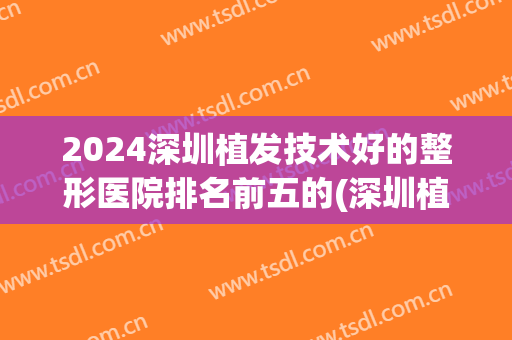 2024深圳植发技术好的整形医院排名前五的(深圳植发手术哪好)