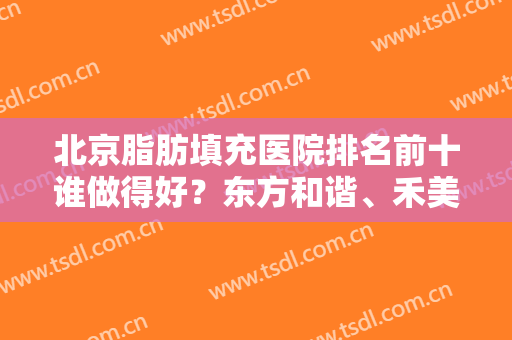 北京脂肪填充医院排名前十谁做得好？东方和谐、禾美嘉等技术够专业！