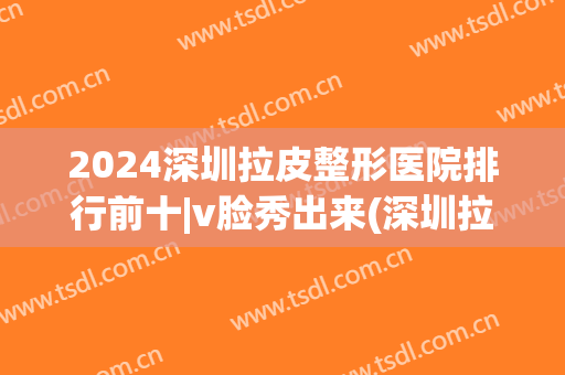 2024深圳拉皮整形医院排行前十|v脸秀出来(深圳拉皮比较出名的整形医院)