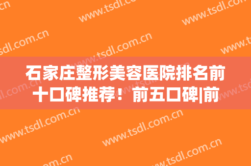 石家庄整形美容医院排名前十口碑推荐！前五口碑|前三擅长_详细点击查看