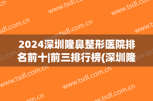 2024深圳隆鼻整形医院排名前十|前三排行榜(深圳隆鼻医生排名)
