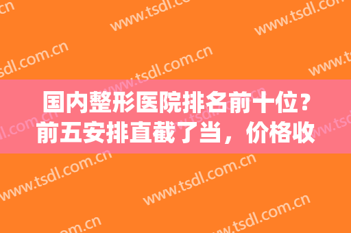 国内整形医院排名前十位？前五安排直截了当，价格收费拼一起！(排名靠前的整形医院)