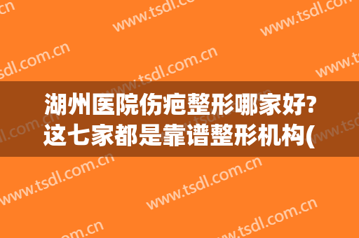 湖州医院伤疤整形哪家好?这七家都是靠谱整形机构(湖州美容整形医院哪个好)