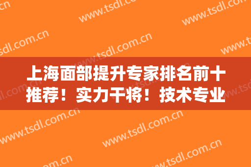 上海面部提升专家排名前十推荐！实力干将！技术专业靠谱(上海面部提升最好医生)