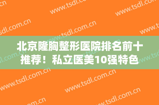 北京隆胸整形医院排名前十推荐！私立医美10强特色鲜明、口碑出众(丰胸整形医院排行)