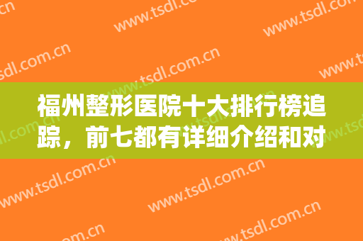 福州整形医院十大排行榜追踪，前七都有详细介绍和对比！(福州整形医院排名第一)