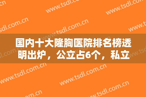 国内十大隆胸医院排名榜透明出炉，公立占6个，私立占4个，分别是哪些？