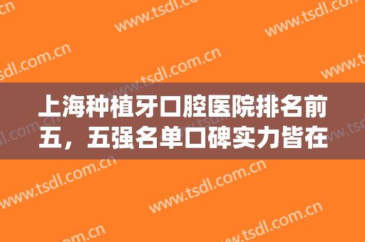 上海种植牙口腔医院排名前五，五强名单口碑实力皆在线！(上海种植牙医院排名榜)
