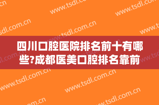 四川口腔医院排名前十有哪些?成都医美口腔排名靠前(成都的口腔医院排名)