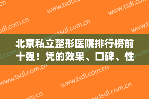 北京私立整形医院排行榜前十强！凭的效果、口碑、性价比入围top(北京公立整形医院排名前十)