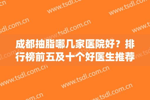 成都抽脂哪几家医院好？排行榜前五及十个好医生推荐！价格多对比(成都排前五的吸脂医院)