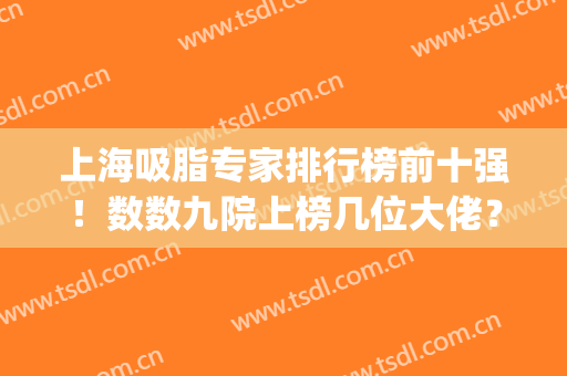 上海吸脂专家排行榜前十强！数数九院上榜几位大佬？附九院价目表(上海九院大腿吸脂价格)