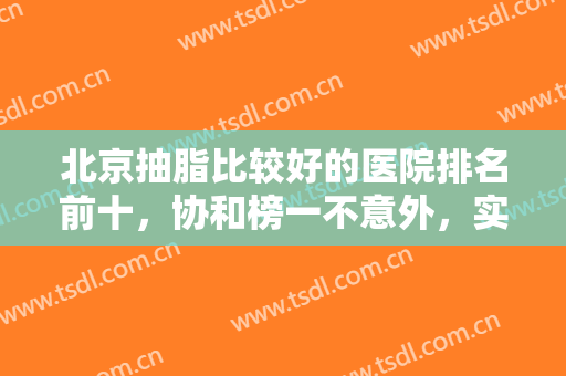 北京抽脂比较好的医院排名前十，协和榜一不意外，实力技术门面担当！