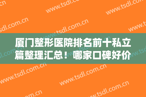 厦门整形医院排名前十私立篇整理汇总！哪家口碑好价格合理？(厦门正规整形医院排行榜)