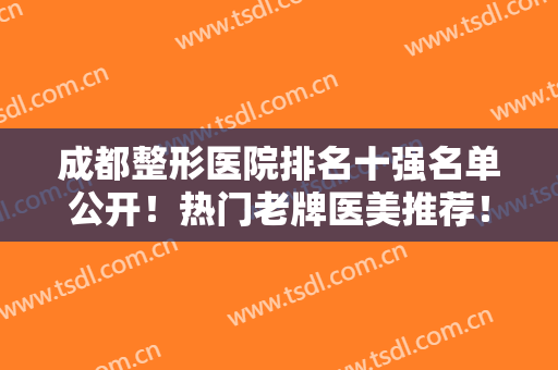 成都整形医院排名十强名单公开！热门老牌医美推荐！铜雀台、圣丹福入选