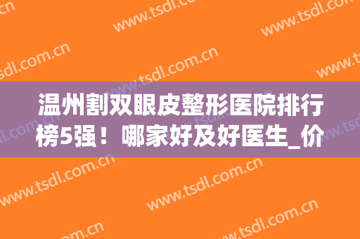 温州割双眼皮整形医院排行榜5强！哪家好及好医生_价格一目了然！(温州十大整形医院排名)