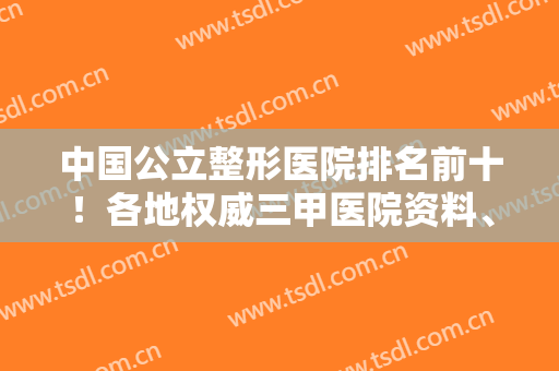 中国公立整形医院排名前十！各地权威三甲医院资料、价格这些一一解答