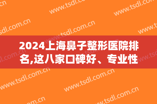 2024上海鼻子整形医院排名,这八家口碑好、专业性强(上海鼻部整形医院排名前三的)