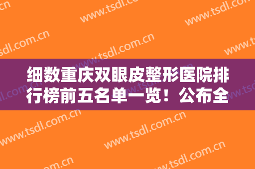 细数重庆双眼皮整形医院排行榜前五名单一览！公布全新价目费用清单