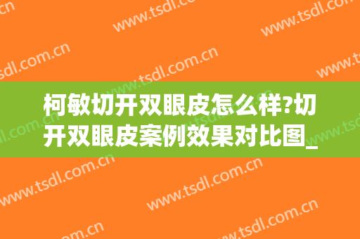 柯敏切开双眼皮怎么样?切开双眼皮案例效果对比图_武汉大学中南医院