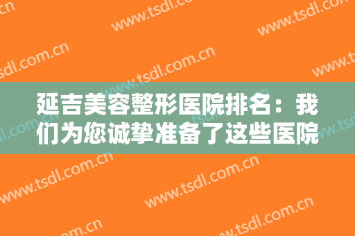 延吉美容整形医院排名：我们为您诚挚准备了这些医院的信息，不妨来看看吧！