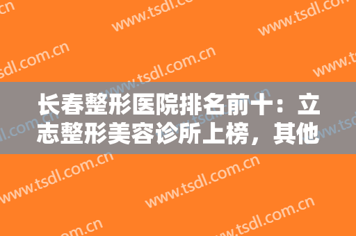 长春整形医院排名前十：立志整形美容诊所上榜，其他医院你都认识吗？