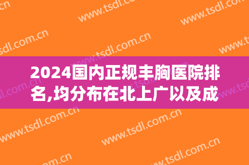 2024国内正规丰胸医院排名,均分布在北上广以及成都(成都做隆胸医院排行榜)