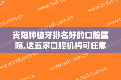贵阳种植牙排名好的口腔医院,这五家口腔机构可任意选择(贵阳哪家种植牙科医院好)