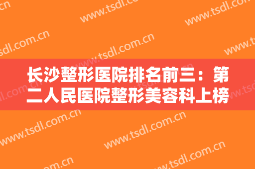长沙整形医院排名前三：第二人民医院整形美容科上榜，其他医院你认识吗？