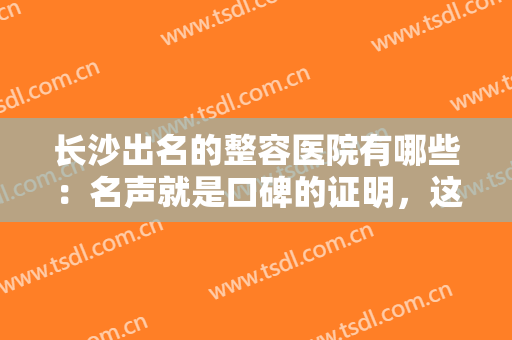 长沙出名的整容医院有哪些：名声就是口碑的证明，这些医院你值得信赖！
