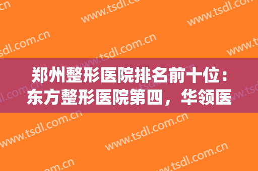 郑州整形医院排名前十位：东方整形医院第四，华领医疗美容医院第五(郑州排名前十的美容整形医院)