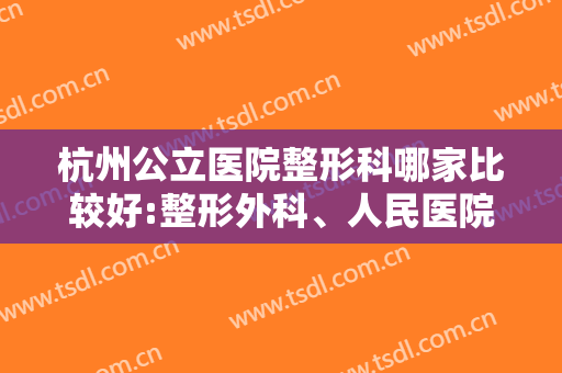 杭州公立医院整形科哪家比较好:整形外科、人民医院、省中医院均有整形科