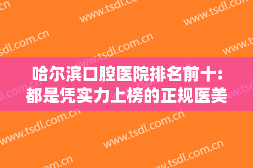 哈尔滨口腔医院排名前十:都是凭实力上榜的正规医美机构(哈尔滨的口腔医院哪家好)