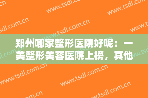 郑州哪家整形医院好呢：一美整形美容医院上榜，其他医院你都认识吗？
