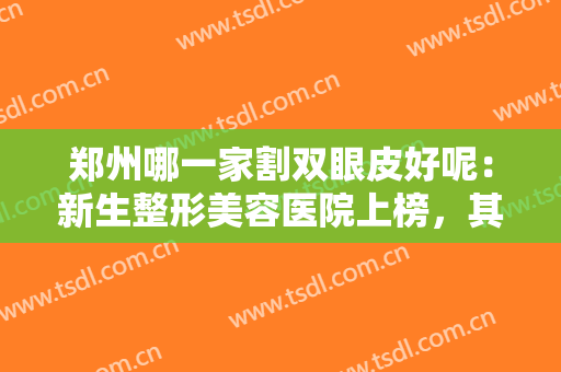郑州哪一家割双眼皮好呢：新生整形美容医院上榜，其他医院你都认识吗？