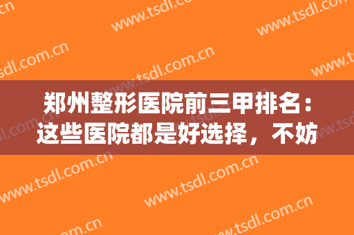 郑州整形医院前三甲排名：这些医院都是好选择，不妨一起来看看吧！(郑州前三甲的公立整形医院)