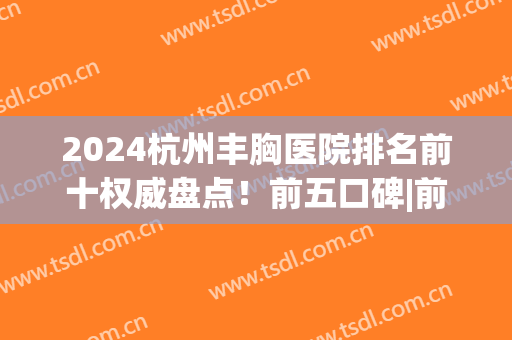 2024杭州丰胸医院排名前十权威盘点！前五口碑|前三擅长|点击预约(杭州哪里医院丰胸好)