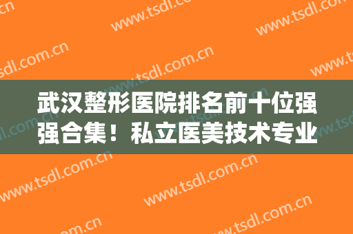 武汉整形医院排名前十位强强合集！私立医美技术专业！选择多多(武汉正规整形医院排名)