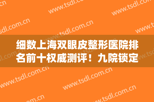 细数上海双眼皮整形医院排名前十权威测评！九院锁定榜一_全新价目表曝光