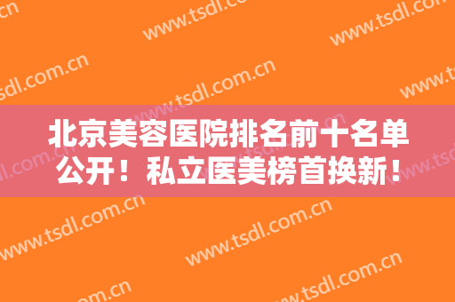 北京美容医院排名前十名单公开！私立医美榜首换新！东方和谐仅第二？