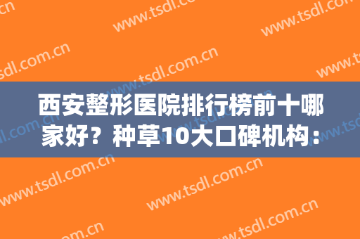 西安整形医院排行榜前十哪家好？种草10大口碑机构：画美、壹加壹(西安名一医美整形医院)