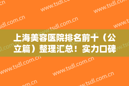 上海美容医院排名前十（公立篇）整理汇总！实力口碑远超同行！(上海比较出名的美容医院)
