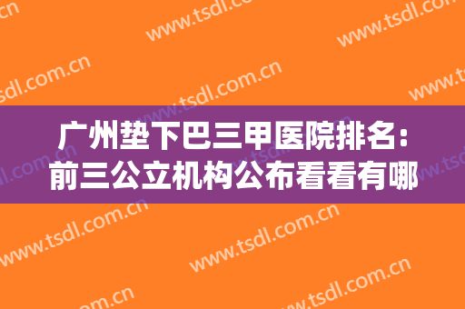 广州垫下巴三甲医院排名:前三公立机构公布看看有哪些(广州垫下巴最好的医院)