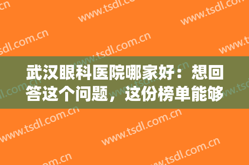 武汉眼科医院哪家好：想回答这个问题，这份榜单能够帮助你(武汉眼科医院推荐)