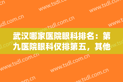 武汉哪家医院眼科排名：第九医院眼科仅排第五，其他医院都是哪些？(武汉三甲眼科医院排名)